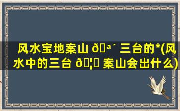 风水宝地案山 🪴 三台的*
(风水中的三台 🦁 案山会出什么)